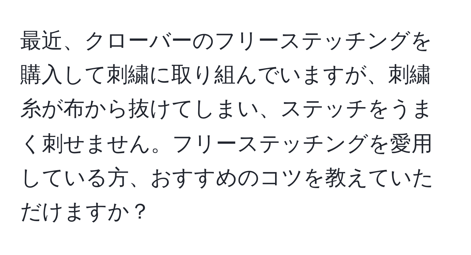 最近、クローバーのフリーステッチングを購入して刺繍に取り組んでいますが、刺繍糸が布から抜けてしまい、ステッチをうまく刺せません。フリーステッチングを愛用している方、おすすめのコツを教えていただけますか？