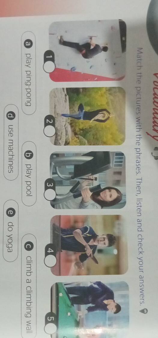 Match the pictures with the phrases. Then, listen and check your answers.
2
3
4
5
a play ping-pong play pool climb a climbing wall
use machines e do yoga