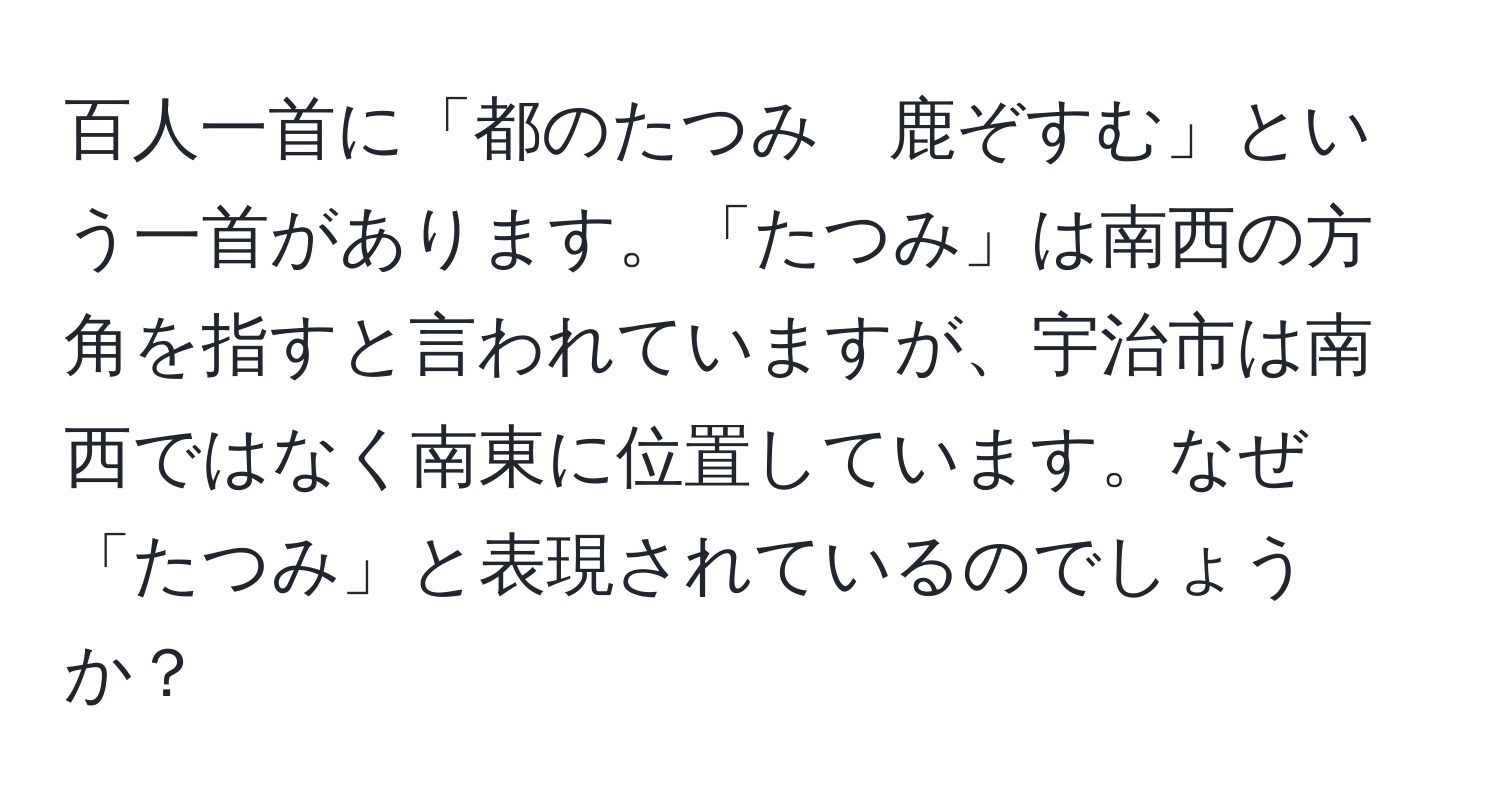 百人一首に「都のたつみ　鹿ぞすむ」という一首があります。「たつみ」は南西の方角を指すと言われていますが、宇治市は南西ではなく南東に位置しています。なぜ「たつみ」と表現されているのでしょうか？