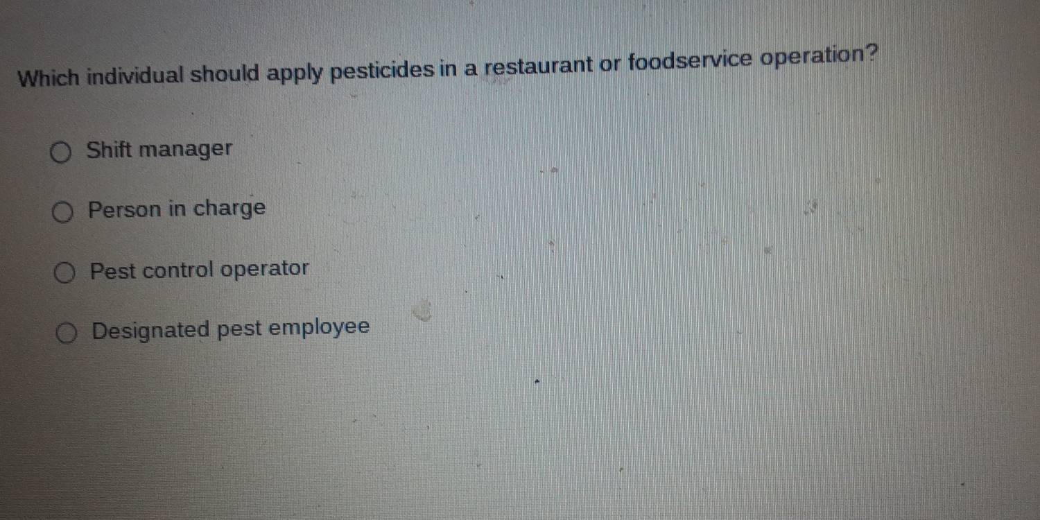 Which individual should apply pesticides in a restaurant or foodservice operation?
Shift manager
Person in charge
Pest control operator
Designated pest employee