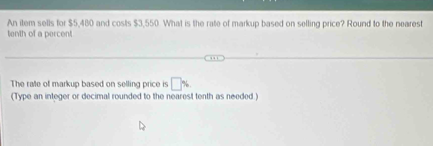 An item sells for $5,480 and costs $3,550 What is the rate of markup based on selling price? Round to the nearest 
tenth of a percent 
The rate of markup based on selling price is □ %. 
(Type an integer or decimal rounded to the nearest tenth as needed.)