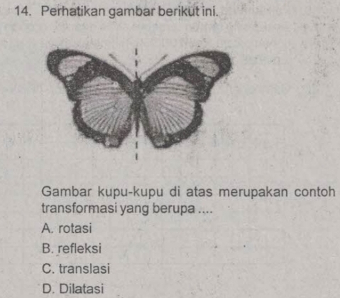 Perhatikan gambar berikut ini.
Gambar kupu-kupu di atas merupakan contoh
transformasi yang berupa ....
A. rotasi
B. refleksi
C. translasi
D. Dilatasi