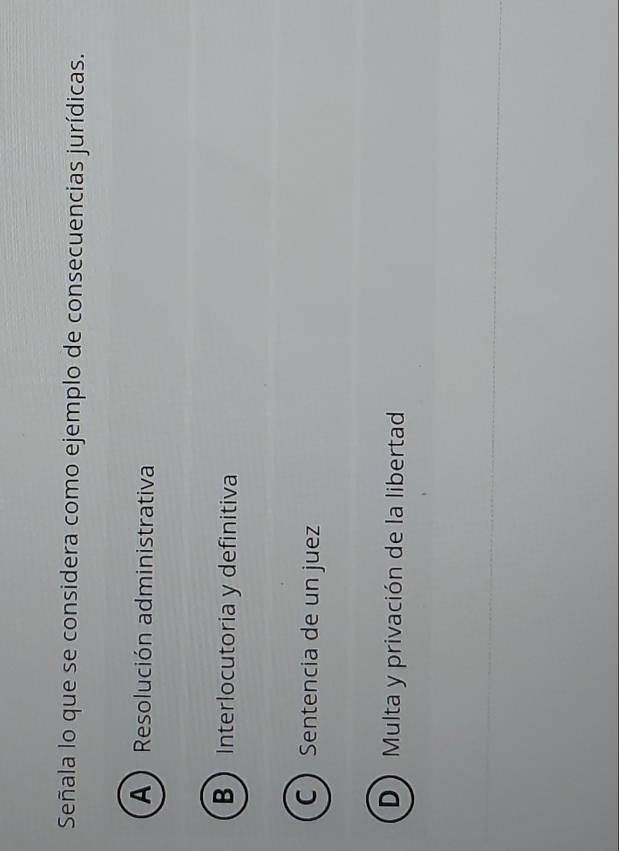 Señala lo que se considera como ejemplo de consecuencias jurídicas.
A ) Resolución administrativa
B Interlocutoria y definitiva
C Sentencia de un juez
D Multa y privación de la libertad