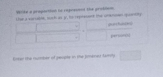 Write a proportion to represent the problem 
the a vanable, such as y, to represent the unknown quantity 
purchas(es) 
person(s) 
Enter the number of people in the Jiménez family