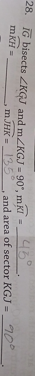 overline IG bisects ∠ KGJ and m∠ KGJ=90°, mwidehat KI= _ 
mwidehat KH=
_, mwidehat JHK= _ 
, and area of sector KGJ= _