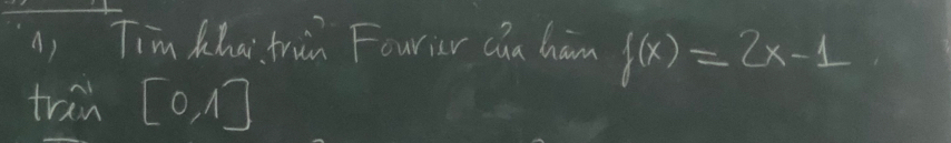 A, Tim Khai frun Fourier ca ham f(x)=2x-1
tran [0,1]