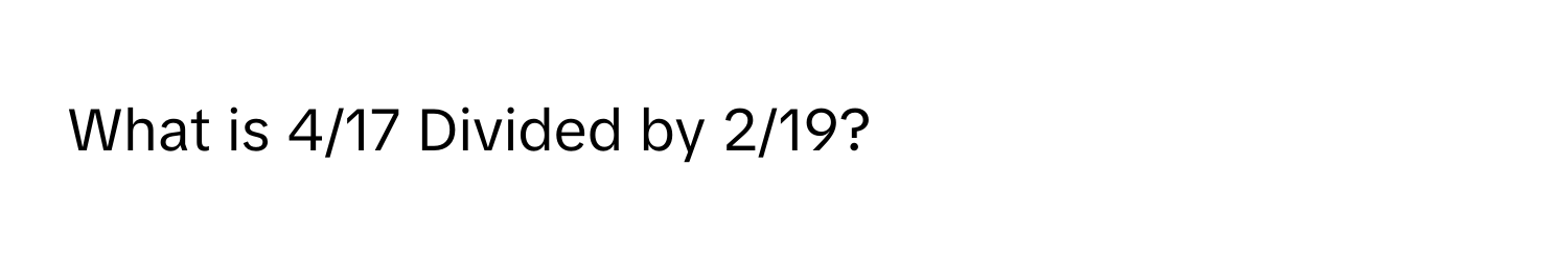 What is 4/17 Divided by 2/19?