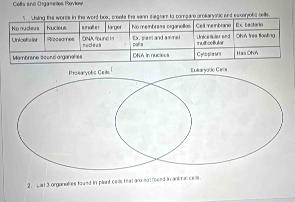 Cells and Organelles Review 
venn diagram to compare prokaryotic and eukaryotic cells. 
2. List 3 organelles found in plant cells that are not found in animal cells.