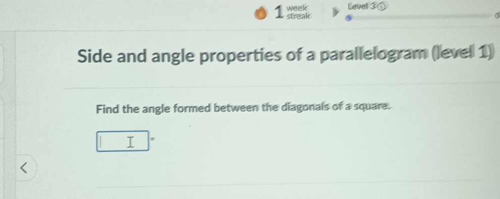 week Level 3 
1 streak 
Side and angle properties of a parallelogram (level 1) 
Find the angle formed between the diagonals of a square. 
。