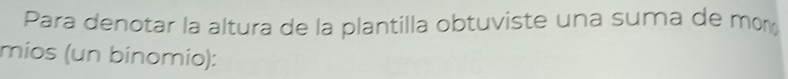 Para denotar la altura de la plantilla obtuviste una suma de mónç 
míos (un bínomío):