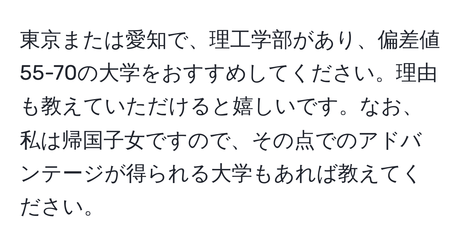 東京または愛知で、理工学部があり、偏差値55-70の大学をおすすめしてください。理由も教えていただけると嬉しいです。なお、私は帰国子女ですので、その点でのアドバンテージが得られる大学もあれば教えてください。