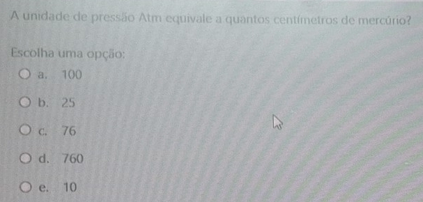 A unidade de pressão Atm equivale a quantos centímetros de mercúrio?
Escolha uma opção:
a. 100
b. 25
c. 76
d. 760
e. 10