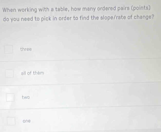 When working with a table, how many ordered pairs (points)
do you need to pick in order to find the slope/rate of change?
three
all of them
two
one