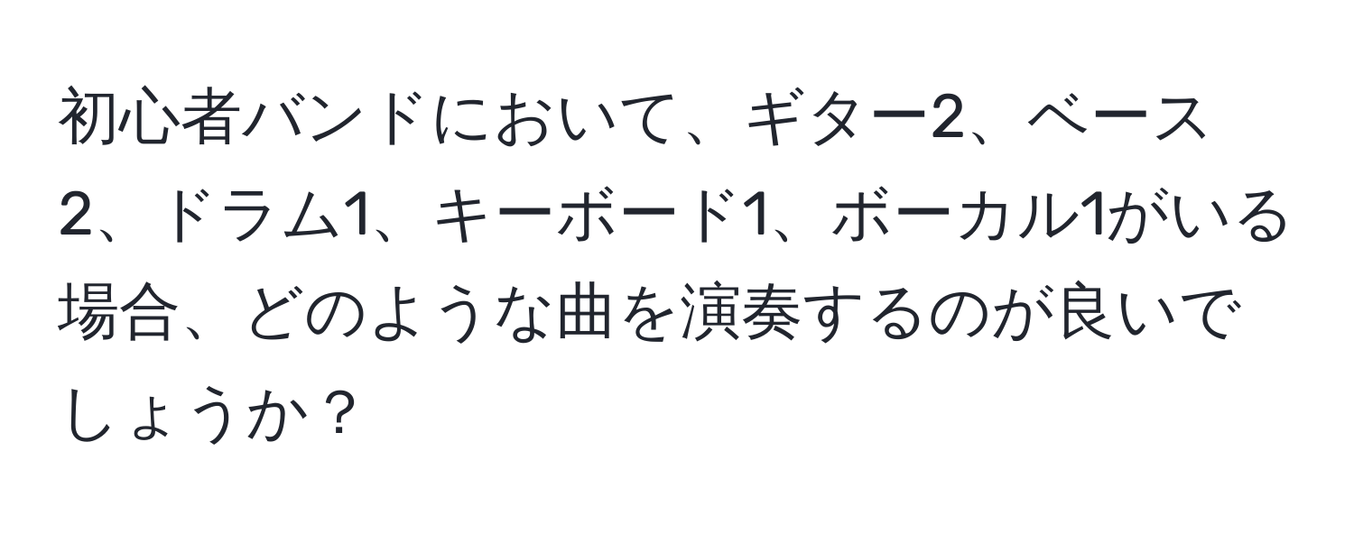 初心者バンドにおいて、ギター2、ベース2、ドラム1、キーボード1、ボーカル1がいる場合、どのような曲を演奏するのが良いでしょうか？