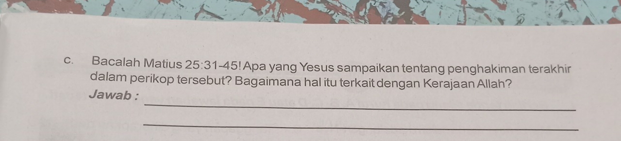 Bacalah Matius 25:31-45!! Apa yang Yesus sampaikan tentang penghakiman terakhir 
dalam perikop tersebut? Bagaimana hal itu terkait dengan Kerajaan Allah? 
_ 
Jawab : 
_