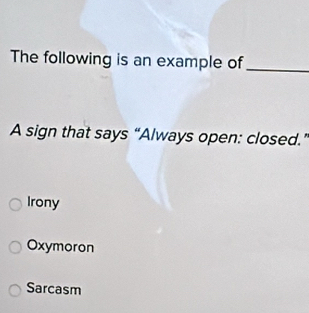 The following is an example of_
A sign that says “Always open: closed.”
Irony
Oxymoron
Sarcasm