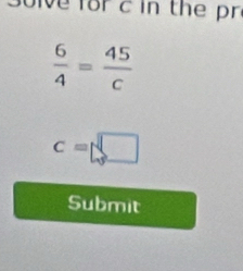 3olve forc in the pr
 6/4 = 45/c 
c=□
Submit