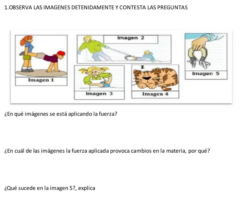 OBSERVA LAS IMAGENES DETENIDAMENTE Y CONTESTA LAS PREGUNTAS 
¿En qué imágenes se está aplicando la fuerza? 
¿En cuál de las imágenes la fuerza aplicada provoca cambios en la materia, por qué? 
¿Qué sucede en la imagen 5?, explica