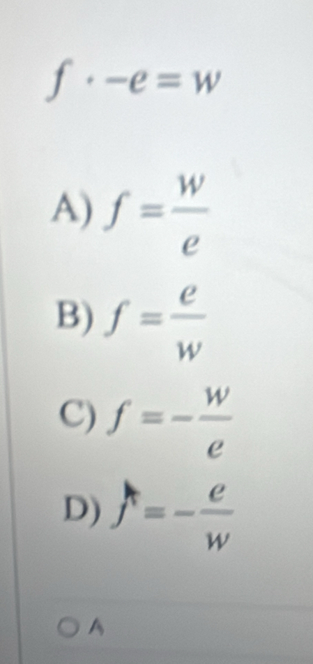 f· -e=w
A) f= w/e 
B) f= e/w 
C) f=- w/e 
D) f=- e/w 
A