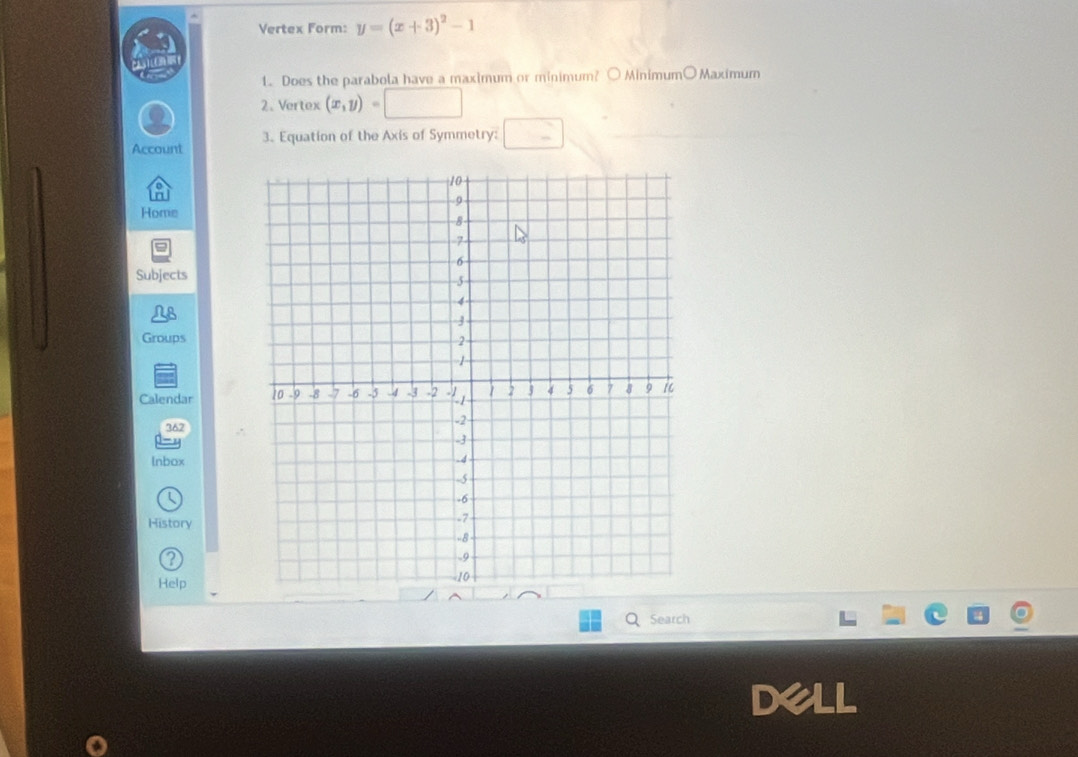 Vertex Form: y=(x+3)^2-1
1. Does the parabola have a maximum or minimum? ○ Minimum○Maximum
2、 Vertex (x,y)=□
Account 3. Equation of the Axis of Symmetry: □ 
Home
=
Subjects
N L
Groups
Calendar 
362
lnbox
History
2
Help
Search
X