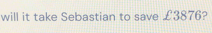 will it take Sebastian to save £3876?