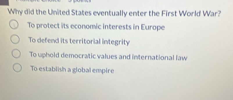 Why did the United States eventually enter the First World War?
To protect its economic interests in Europe
To defend its territorial integrity
To uphold democratic values and international law
To establish a global empire