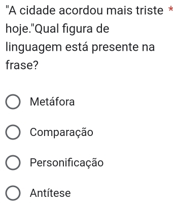 ''A cidade acordou mais triste *
hoje."Qual figura de
linguagem está presente na
frase?
Metáfora
Comparação
Personificação
Antítese