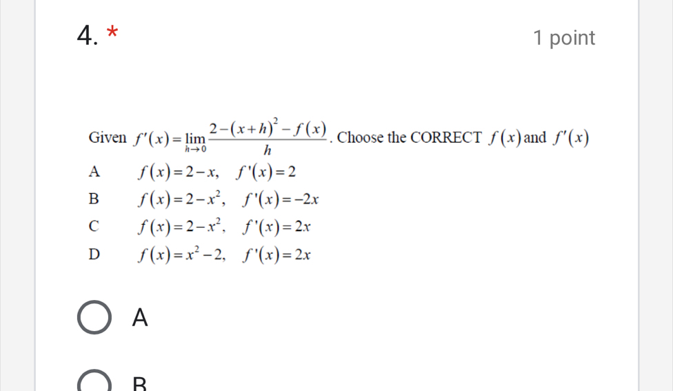 Given f'(x)=limlimits _hto 0frac 2-(x+h)^2-f(x)h. Choose the CORRECT f(x) and f'(x)
A f(x)=2-x, f'(x)=2
B f(x)=2-x^2, f'(x)=-2x
C f(x)=2-x^2, f'(x)=2x
D f(x)=x^2-2, f'(x)=2x
A
B