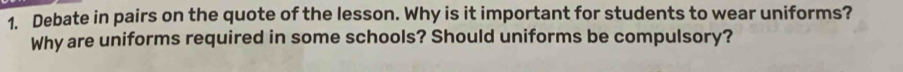 Debate in pairs on the quote of the lesson. Why is it important for students to wear uniforms? 
Why are uniforms required in some schools? Should uniforms be compulsory?