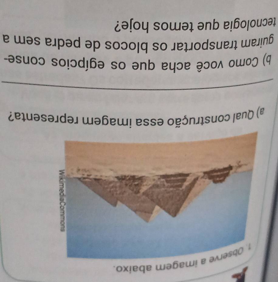 magem abaixo. 
a) Qual construção essa imagem representa? 
_ 
b) Como você acha que os egípcios conse- 
guiram transportar os blocos de pedra sem a 
tecnologia que temos hoje?