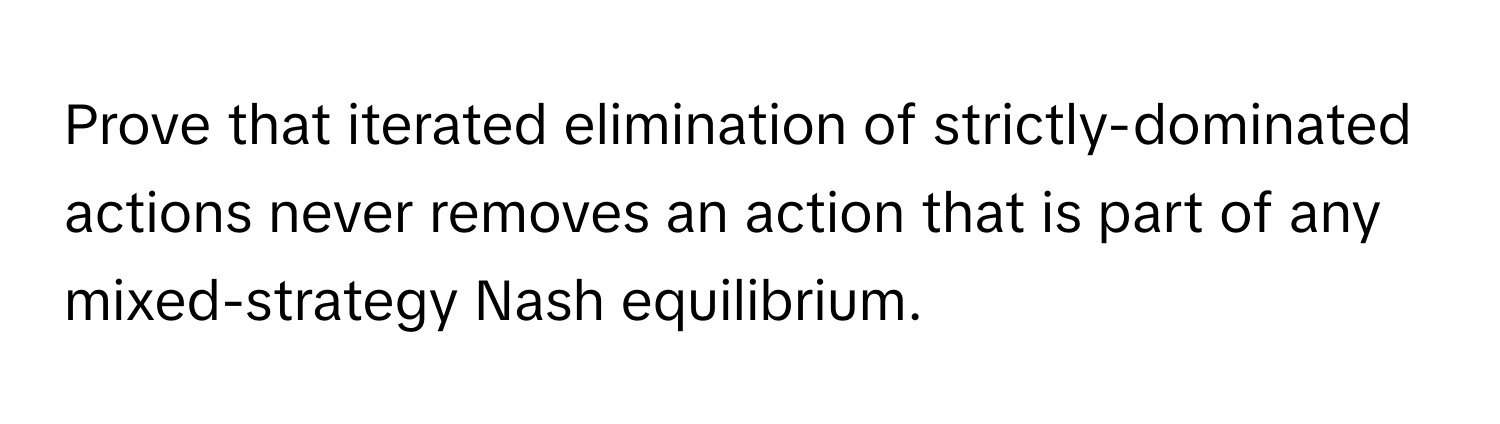 Prove that iterated elimination of strictly-dominated actions never removes an action that is part of any mixed-strategy Nash equilibrium.