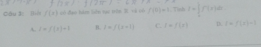 Biết f(x) có đạo hàm liên tục trên R và có f(0)=1. Tinh I=∈tlimits _0^1f'(x)dx.
A. I=f(x)+1 B. I=f(x-1) C. I=f(x) D. l=f(x)-1