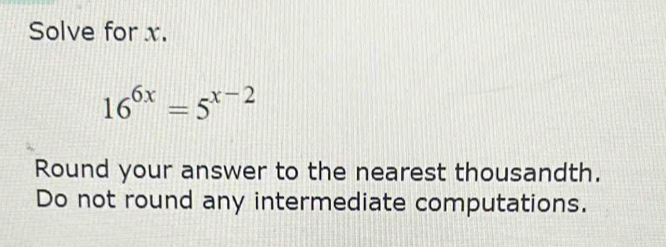 Solve for x.
16^(6x)=5^(x-2)
Round your answer to the nearest thousandth. 
Do not round any intermediate computations.