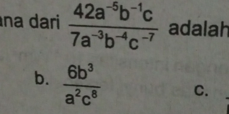 na dari  (42a^(-5)b^(-1)c)/7a^(-3)b^(-4)c^(-7)  adalah
b.  6b^3/a^2c^8 
C.