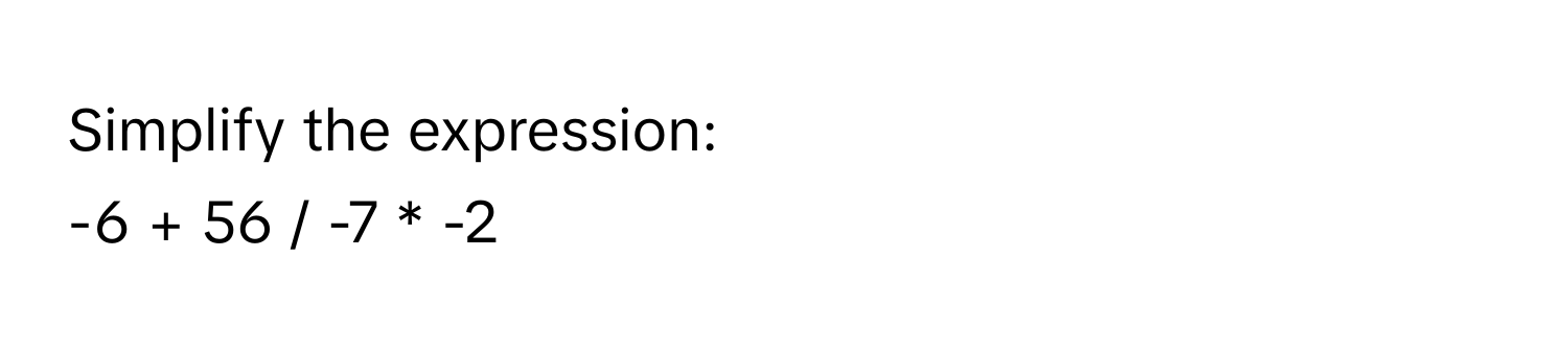 Simplify the expression: 
-6 + 56 / -7 * -2