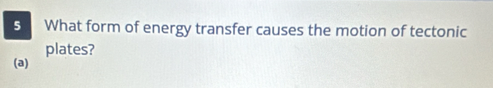 What form of energy transfer causes the motion of tectonic 
plates? 
(a)