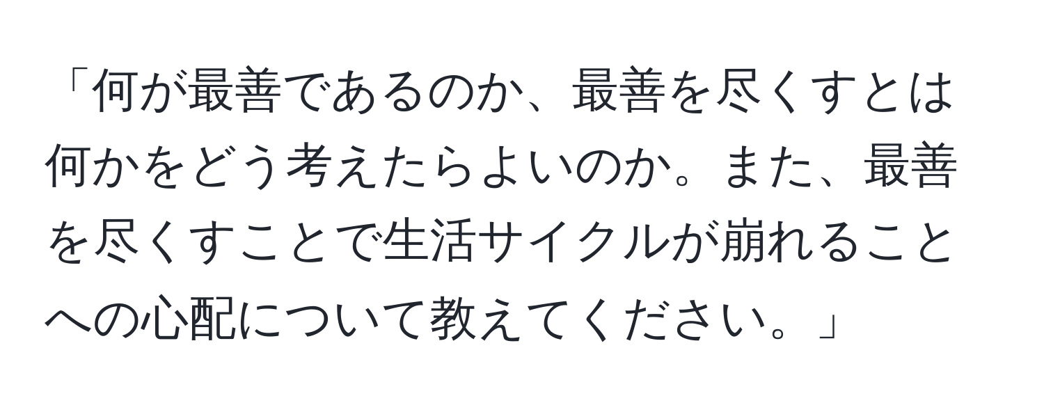 「何が最善であるのか、最善を尽くすとは何かをどう考えたらよいのか。また、最善を尽くすことで生活サイクルが崩れることへの心配について教えてください。」