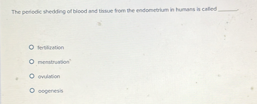 The periodic shedding of blood and tissue from the endometrium in humans is called _.
fertilization
menstruation
ovulation
oogenesis