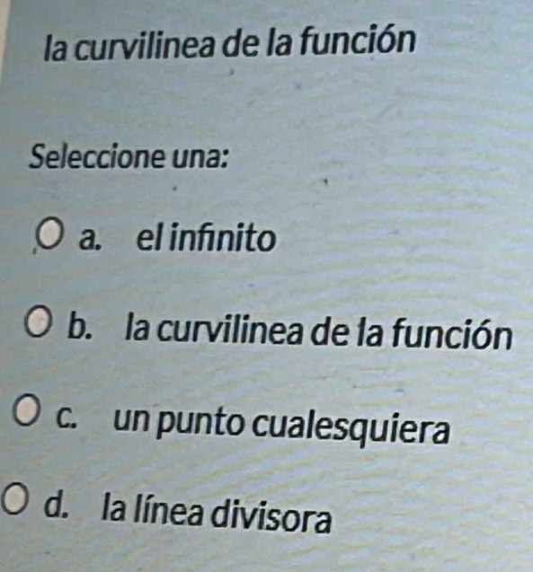 la curvilinea de la función
Seleccione una:
a. el infínito
b. la curvilinea de la función
c. un punto cualesquiera
d. la línea divisora