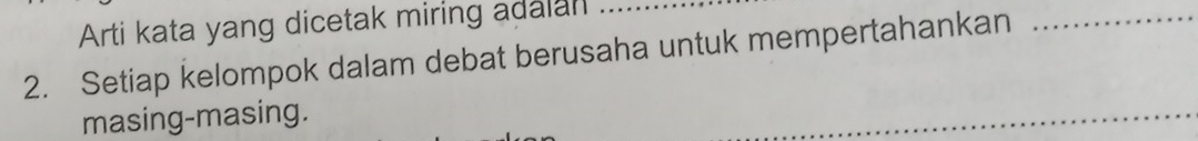 Arti kata yang dicetak miring adalan_ 
2. Setiap kelompok dalam debat berusaha untuk mempertahankan 
_ 
masing-masing. 
_