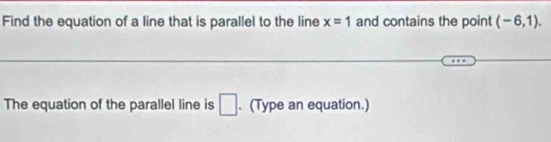 Find the equation of a line that is parallel to the line x=1 and contains the point (-6,1). 
The equation of the parallel line is □. (Type an equation.)