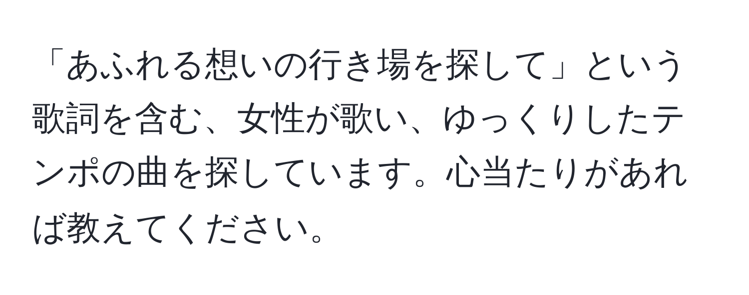 「あふれる想いの行き場を探して」という歌詞を含む、女性が歌い、ゆっくりしたテンポの曲を探しています。心当たりがあれば教えてください。