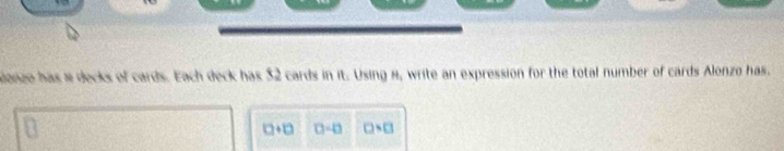 nzo has a decks of cards. Each deck has $2 cards in it. Using 8, write an expression for the total number of cards Alonzo has.
□ +□ 0-a □ * □