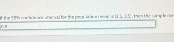 If the 95% confidence interval for the population mean is (2.5,3.5) , then the sample me
0.5