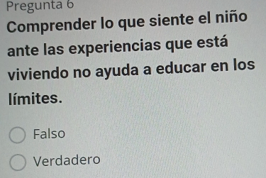 Pregunta 6
Comprender lo que siente el niño
ante las experiencias que está
viviendo no ayuda a educar en los
límites.
Falso
Verdadero