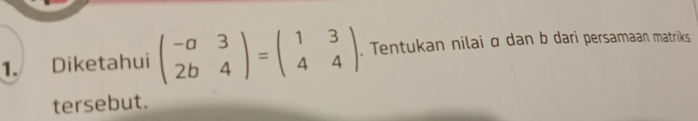 Diketahui beginpmatrix -a&3 2b&4endpmatrix =beginpmatrix 1&3 4&4endpmatrix. Tentukan nilai α dan b dari persamaan matriks 
tersebut.