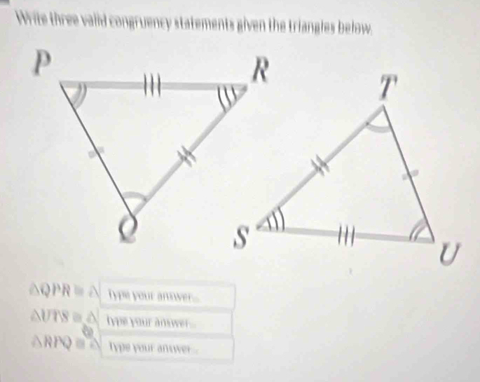 Write thre ad congruenc y statements given the triangles below.
△ QPR≌ △ Type your anower...
△ UTS≌ △ hype your answer
△ RPQ≌ △ type your answer .