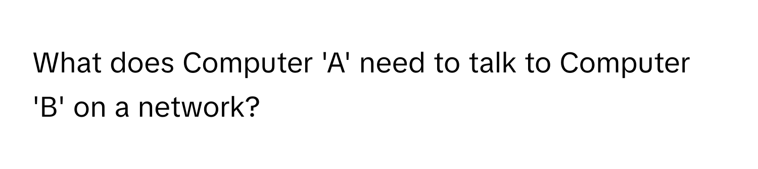 What does Computer 'A' need to talk to Computer 'B' on a network?