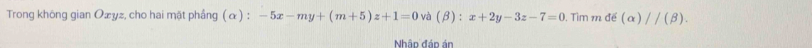 Trong không gian Oæyz, cho hai mặt phầng (α) : -5x-my+(m+5)z+1=0 va(beta ):x+2y-3z-7=0. Tìm 1 n d(alpha )//(beta ). 
Nhập đáo án