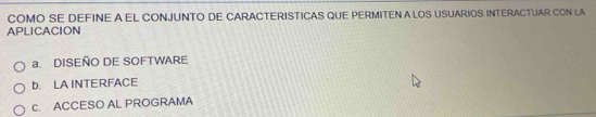 COMO SE DEFINE A EL CONJUNTO DE CARACTERISTICAS QUE PERMITEN A LOS USUARIOS INTERACTUAR CON LA 
APLICACION 
a. DISEÑO DE SOFTWARE 
b. LA INTERFACE 
c. ACCESO AL PROGRAMA